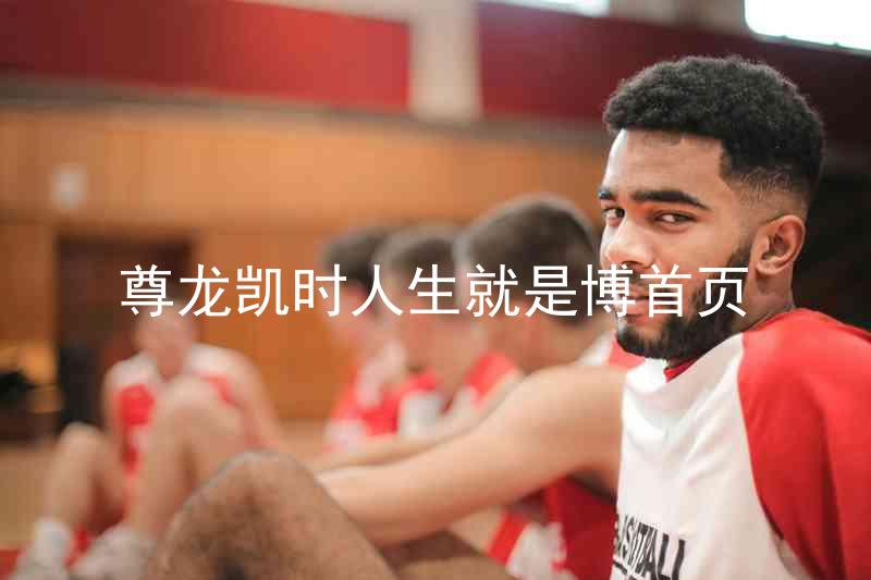 尊龙凯时人生就是博首页